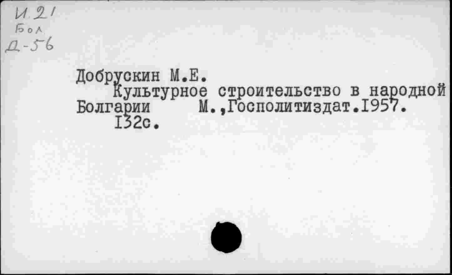 ﻿
/о О Л
1-Г(>
Добрускин М.Е.
Культурное строительство в народной Болгарии М.,Госполитиздат.1957.
132с.